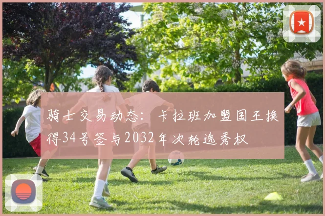 骑士交易动态：卡拉班加盟国王换得34号签与2032年次轮选秀权