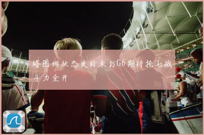 塔图姆状态良好未打G6期待抢七战斗力全开