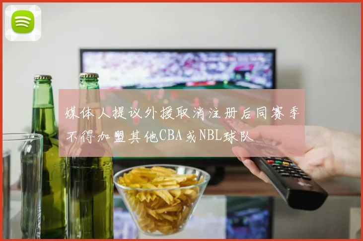 媒体人提议外援取消注册后同赛季不得加盟其他CBA或NBL球队