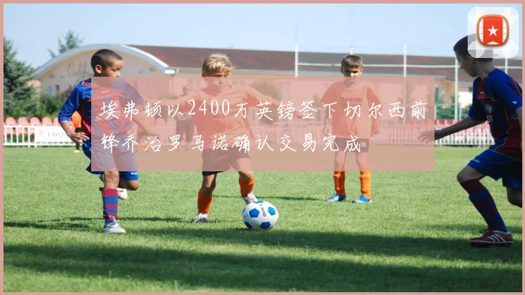 埃弗顿以2400万英镑签下切尔西前锋乔治罗马诺确认交易完成