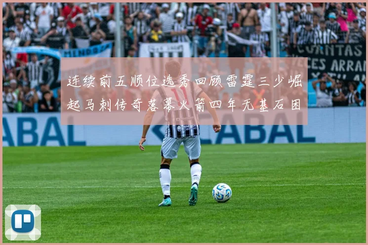 连续前五顺位选秀回顾雷霆三少崛起马刺传奇落幕火箭四年无基石困境