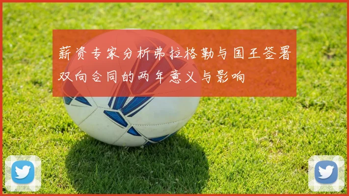 薪资专家分析弗拉格勒与国王签署双向合同的两年意义与影响