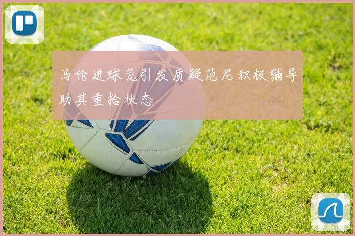 马伦进球荒引发质疑范尼积极辅导助其重拾状态