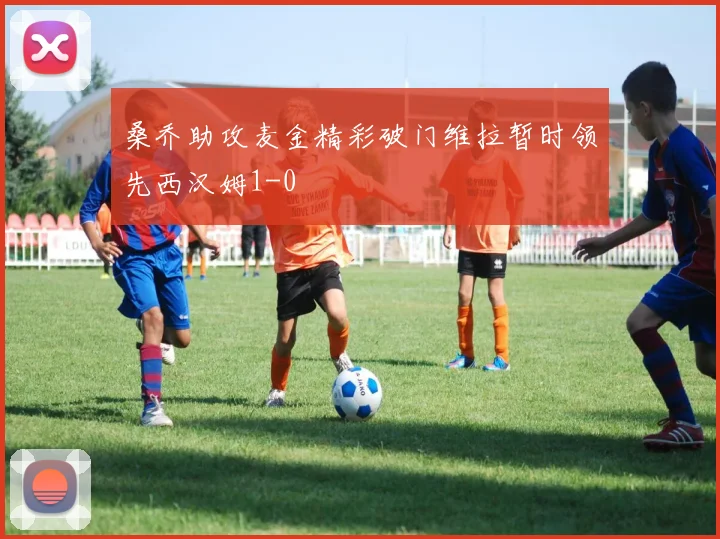 桑乔助攻麦金精彩破门维拉暂时领先西汉姆1-0