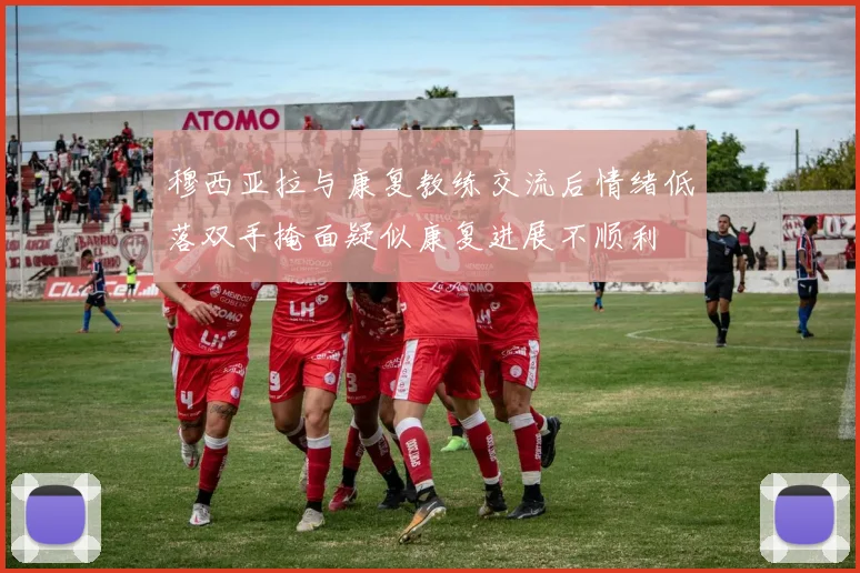 穆西亚拉与康复教练交流后情绪低落双手掩面疑似康复进展不顺利