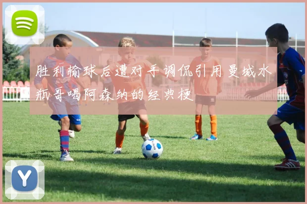 胜利输球后遭对手调侃引用曼城水瓶哥喝阿森纳的经典梗