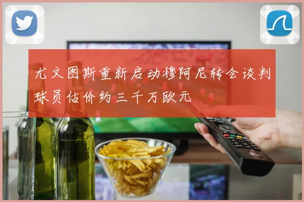 尤文图斯重新启动穆阿尼转会谈判球员估价约三千万欧元