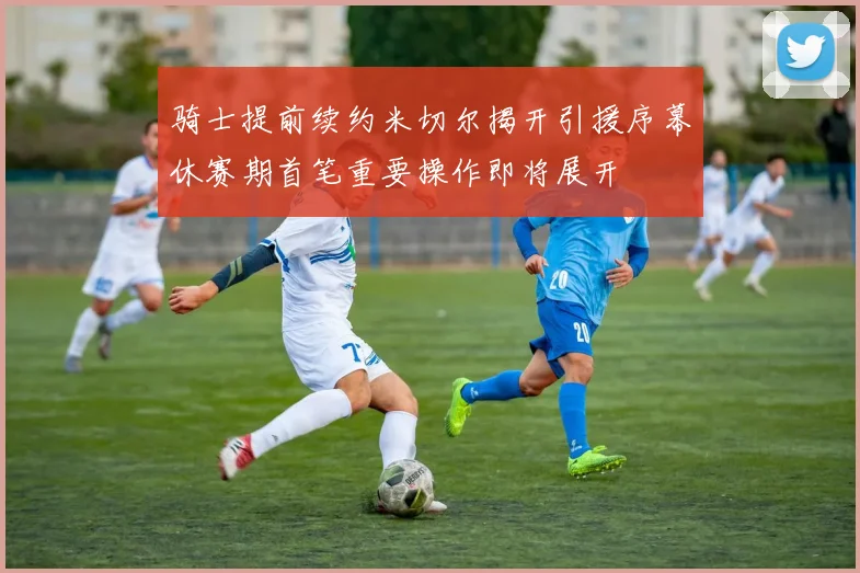 骑士提前续约米切尔揭开引援序幕休赛期首笔重要操作即将展开
