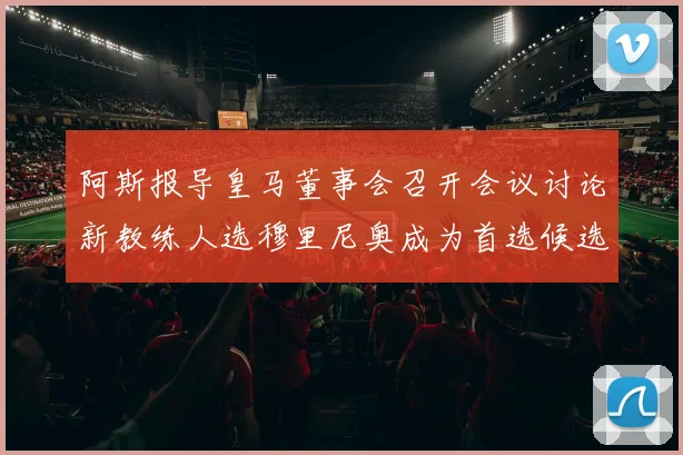阿斯报导皇马董事会召开会议讨论新教练人选穆里尼奥成为首选候选人