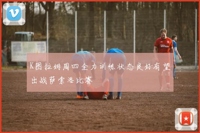 K图拉姆周四全力训练状态良好有望出战萨索洛比赛