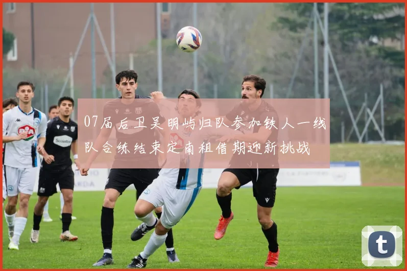 07届后卫吴明屿归队参加铁人一线队合练结束定南租借期迎新挑战