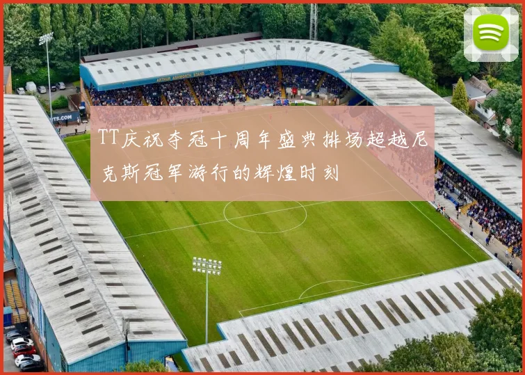 TT庆祝夺冠十周年盛典排场超越尼克斯冠军游行的辉煌时刻