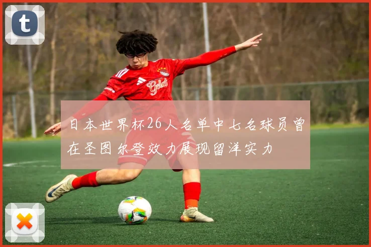 日本世界杯26人名单中七名球员曾在圣图尔登效力展现留洋实力