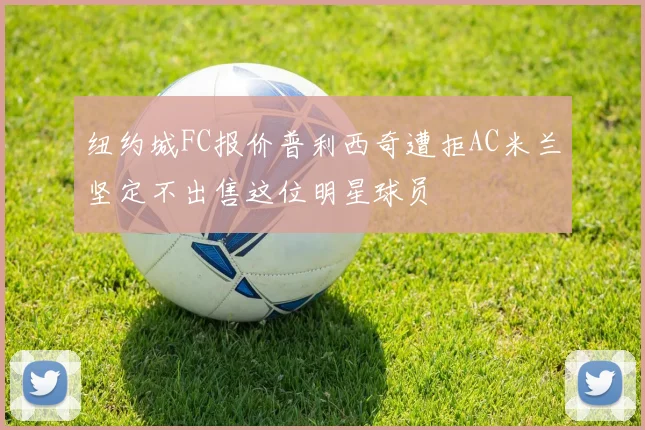 纽约城FC报价普利西奇遭拒AC米兰坚定不出售这位明星球员