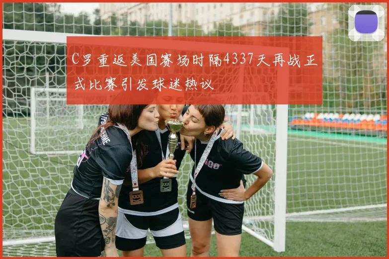 C罗重返美国赛场时隔4337天再战正式比赛引发球迷热议
