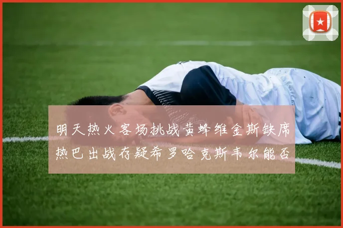 明天热火客场挑战黄蜂维金斯缺席热巴出战存疑希罗哈克斯韦尔能否发挥