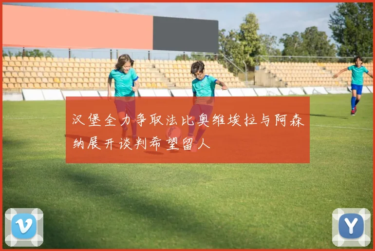 汉堡全力争取法比奥维埃拉与阿森纳展开谈判希望留人