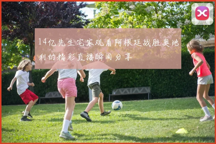 14亿先生宅家观看阿根廷战胜奥地利的精彩直播瞬间分享