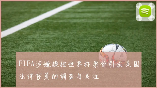 FIFA涉嫌操控世界杯票价引发美国法律官员的调查与关注