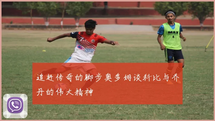 追赶传奇的脚步奥多姆谈科比与乔丹的伟大精神