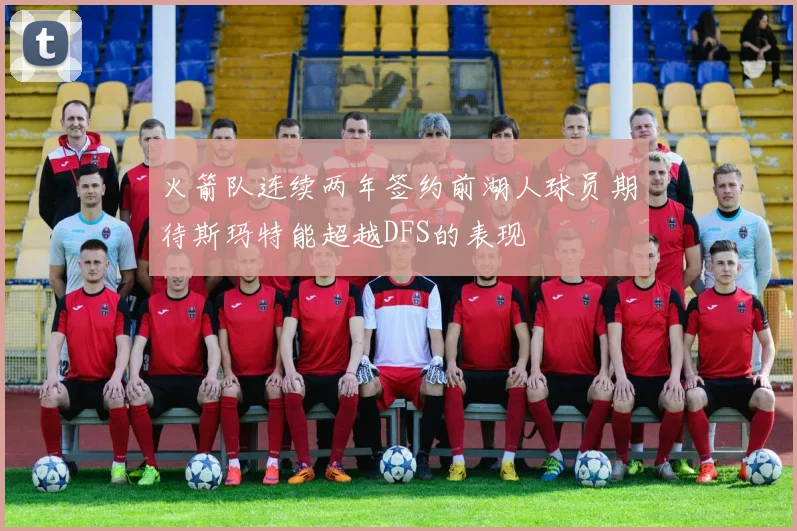 火箭队连续两年签约前湖人球员期待斯玛特能超越DFS的表现