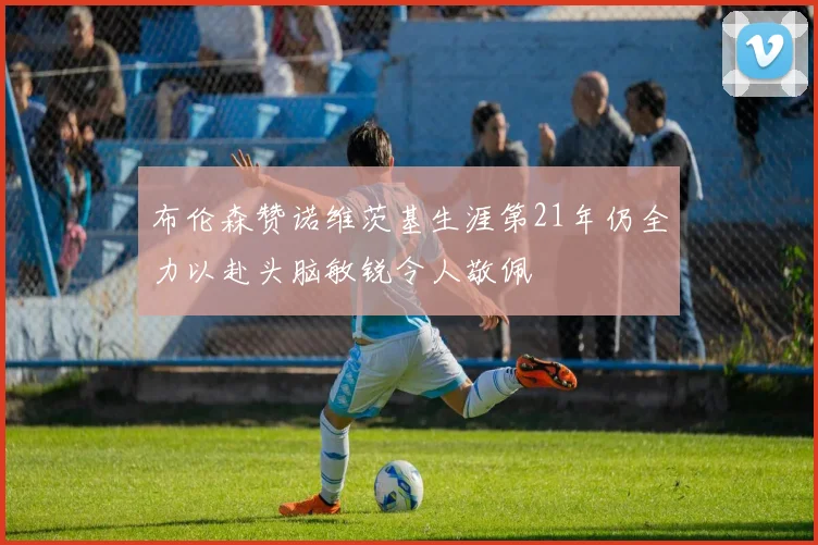 布伦森赞诺维茨基生涯第21年仍全力以赴头脑敏锐令人敬佩