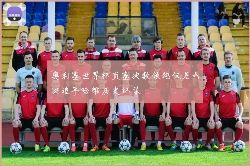 奥利塞世界杯直塞次数领跑仅差两次追平哈维历史纪录