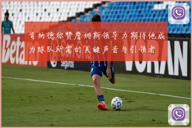 肯纳德称赞詹姆斯领导力期待他成为球队所需的关键声音与引领者