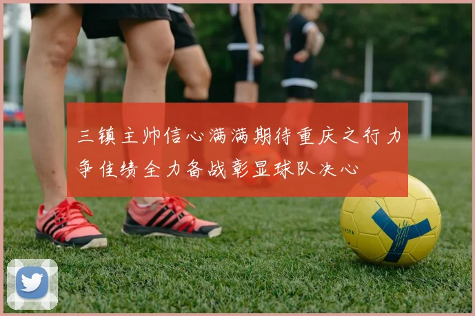 三镇主帅信心满满期待重庆之行力争佳绩全力备战彰显球队决心