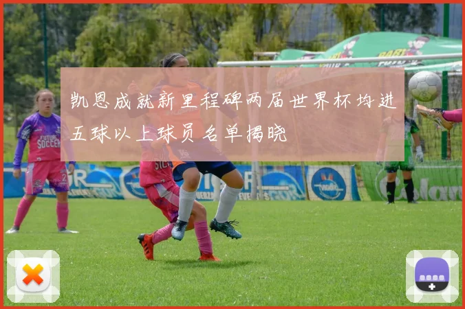 凯恩成就新里程碑两届世界杯均进五球以上球员名单揭晓