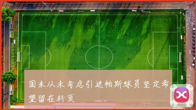 国米从未考虑引进帕斯球员坚定希望留在科莫