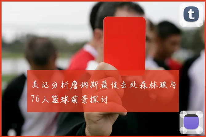 美记分析詹姆斯最佳去处森林狼与76人篮球前景探讨