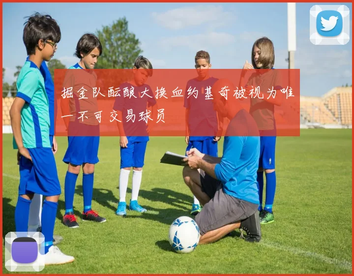 掘金队酝酿大换血约基奇被视为唯一不可交易球员