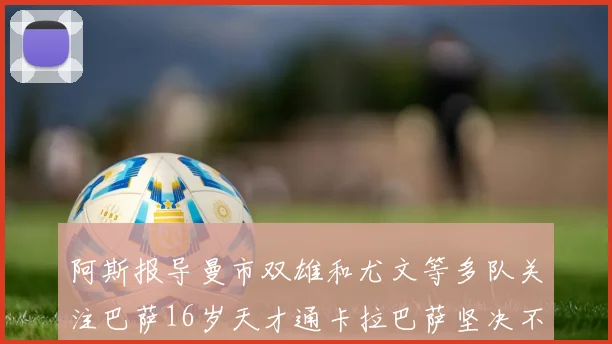 阿斯报导曼市双雄和尤文等多队关注巴萨16岁天才通卡拉巴萨坚决不放人