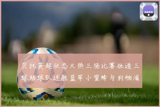 贝托英超状态火热三场比赛独造三球助球队连胜蓝军小蜜蜂与利物浦