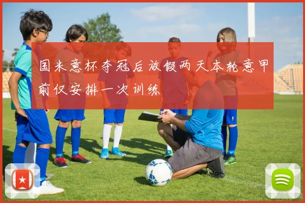 国米意杯夺冠后放假两天本轮意甲前仅安排一次训练