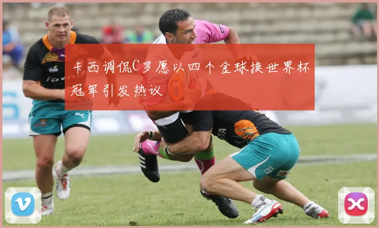 卡西调侃C罗愿以四个金球换世界杯冠军引发热议