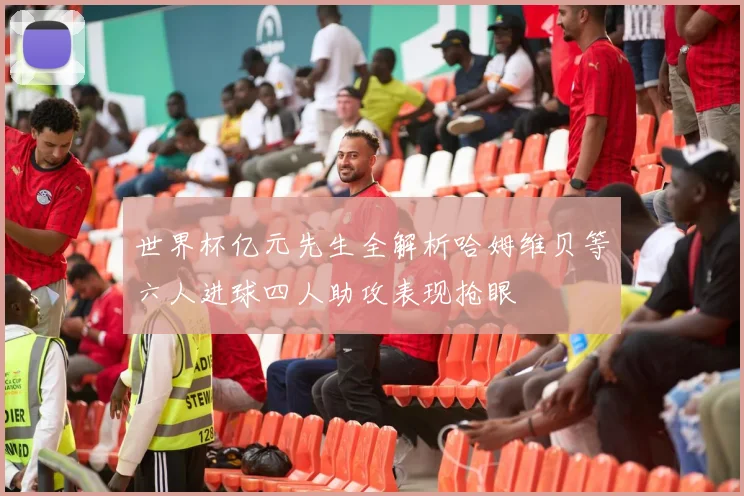 世界杯亿元先生全解析哈姆维贝等六人进球四人助攻表现抢眼