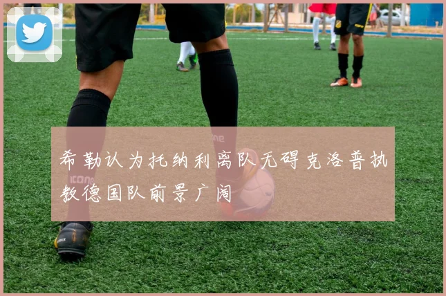 希勒认为托纳利离队无碍克洛普执教德国队前景广阔