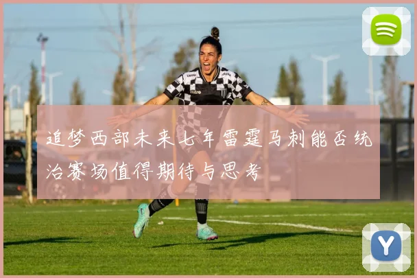 追梦西部未来七年雷霆马刺能否统治赛场值得期待与思考
