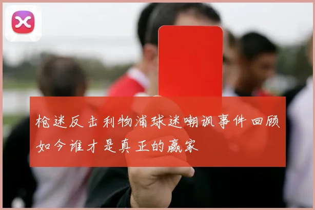枪迷反击利物浦球迷嘲讽事件回顾如今谁才是真正的赢家