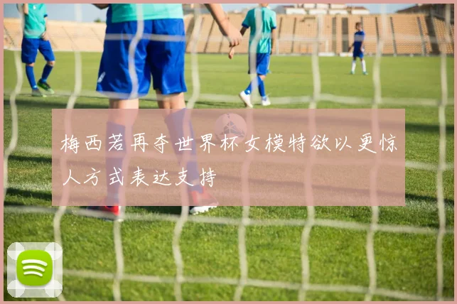 梅西若再夺世界杯女模特欲以更惊人方式表达支持