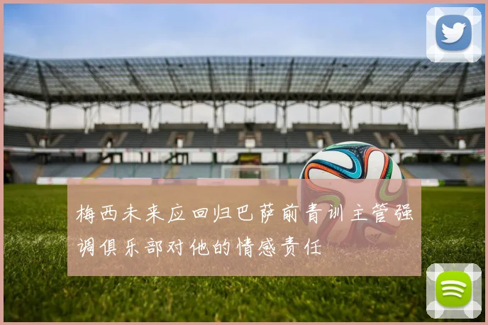 梅西未来应回归巴萨前青训主管强调俱乐部对他的情感责任